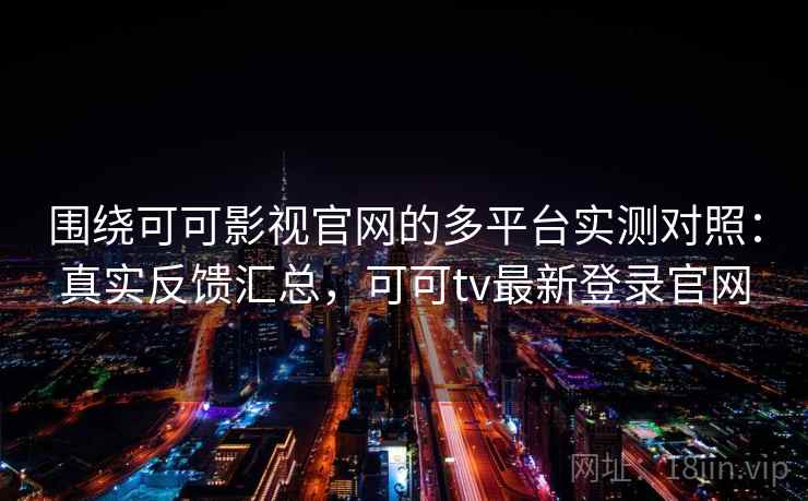 围绕可可影视官网的多平台实测对照：真实反馈汇总，可可tv最新登录官网  第2张