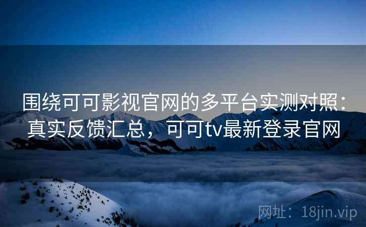 围绕可可影视官网的多平台实测对照：真实反馈汇总，可可tv最新登录官网