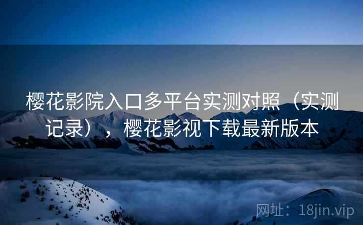樱花影院入口多平台实测对照（实测记录），樱花影视下载最新版本  第2张
