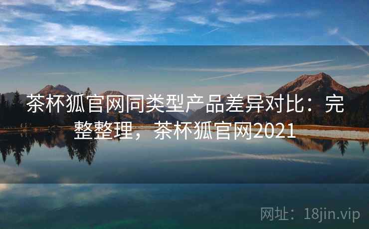 茶杯狐官网同类型产品差异对比:完整整理,茶杯狐官网2021 第2张 茶杯狐官网同类型产品差异对比:完整整理,茶杯狐官网2021 第2张