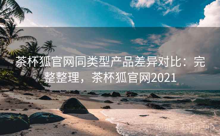 茶杯狐官网同类型产品差异对比:完整整理,茶杯狐官网2021 第1张 茶杯狐官网同类型产品差异对比:完整整理,茶杯狐官网2021 第1张