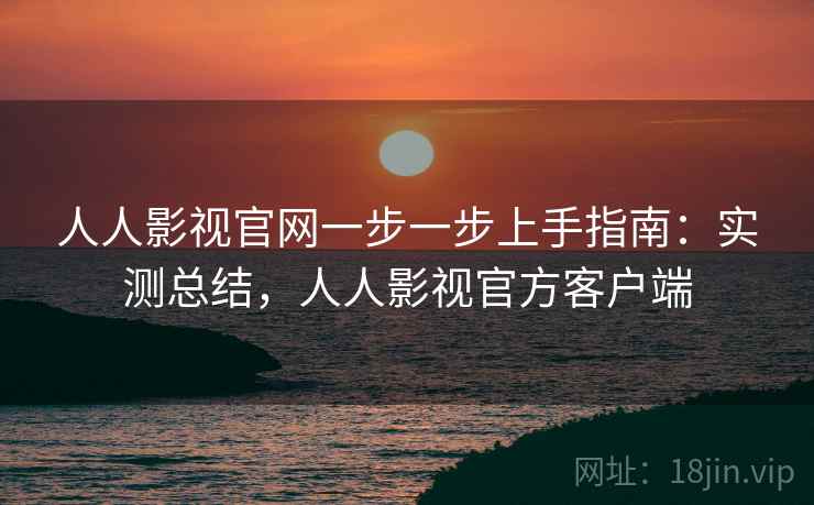 人人影视官网一步一步上手指南:实测总结,人人影视官方客户端 第2张 人人影视官网一步一步上手指南:实测总结,人人影视官方客户端 第2张