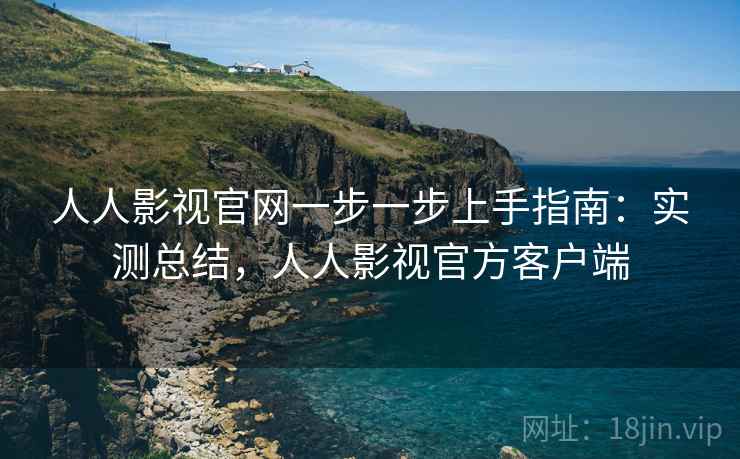 人人影视官网一步一步上手指南:实测总结,人人影视官方客户端 第1张 人人影视官网一步一步上手指南:实测总结,人人影视官方客户端 第1张