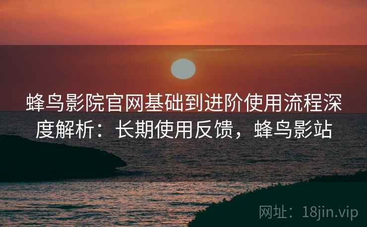 蜂鸟影院官网基础到进阶使用流程深度解析:长期使用反馈,蜂鸟影站 第1张 蜂鸟影院官网基础到进阶使用流程深度解析:长期使用反馈,蜂鸟影站 第1张