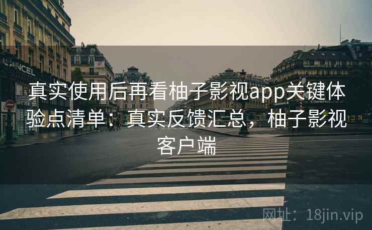 真实使用后再看柚子影视app关键体验点清单:真实反馈汇总,柚子影视客户端 第2张 真实使用后再看柚子影视app关键体验点清单:真实反馈汇总,柚子影视客户端 第2张