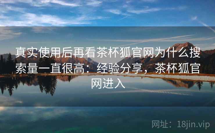 真实使用后再看茶杯狐官网为什么搜索量一直很高：经验分享，茶杯狐官网进入  第1张