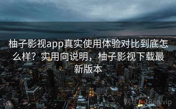柚子影视app真实使用体验对比到底怎么样?实用向说明,柚子影视下载最新版本 第2张 柚子影视app真实使用体验对比到底怎么样?实用向说明,柚子影视下载最新版本 第2张