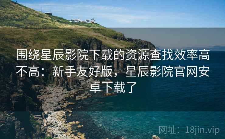 围绕星辰影院下载的资源查找效率高不高:新手友好版,星辰影院官网安卓下载了 第2张 围绕星辰影院下载的资源查找效率高不高:新手友好版,星辰影院官网安卓下载了 第2张