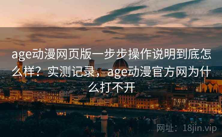 age动漫网页版一步步操作说明到底怎么样?实测记录,age动漫官方网为什么打不开 第1张 age动漫网页版一步步操作说明到底怎么样?实测记录,age动漫官方网为什么打不开 第1张