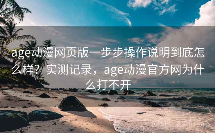 age动漫网页版一步步操作说明到底怎么样?实测记录,age动漫官方网为什么打不开 第2张 age动漫网页版一步步操作说明到底怎么样?实测记录,age动漫官方网为什么打不开 第2张