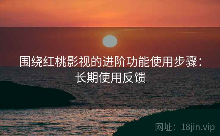 围绕红桃影视的进阶功能使用步骤:长期使用反馈 第1张 围绕红桃影视的进阶功能使用步骤:长期使用反馈 第1张