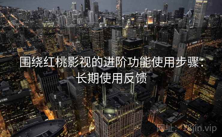 围绕红桃影视的进阶功能使用步骤:长期使用反馈 第2张 围绕红桃影视的进阶功能使用步骤:长期使用反馈 第2张