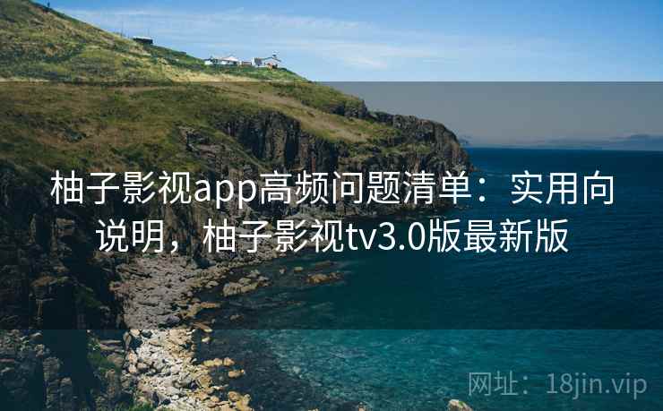 柚子影视app高频问题清单:实用向说明,柚子影视tv3.0版最新版 第1张 柚子影视app高频问题清单:实用向说明,柚子影视tv3.0版最新版 第1张