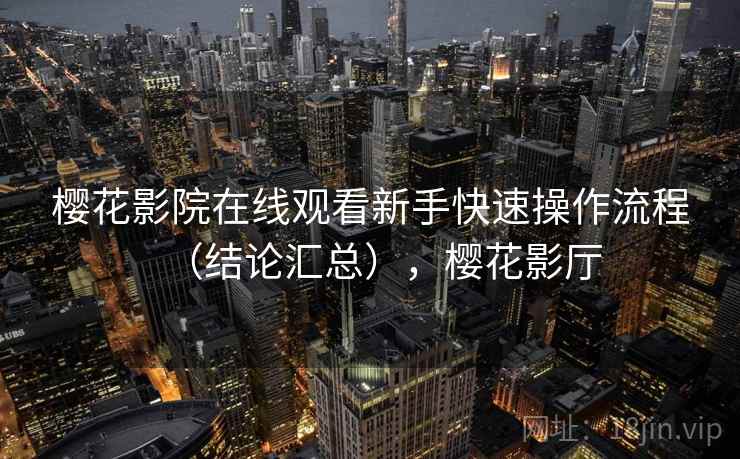 樱花影院在线观看新手快速操作流程（结论汇总），樱花影厅  第2张