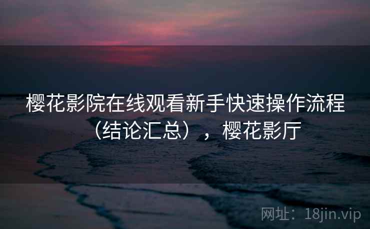 樱花影院在线观看新手快速操作流程（结论汇总），樱花影厅  第1张