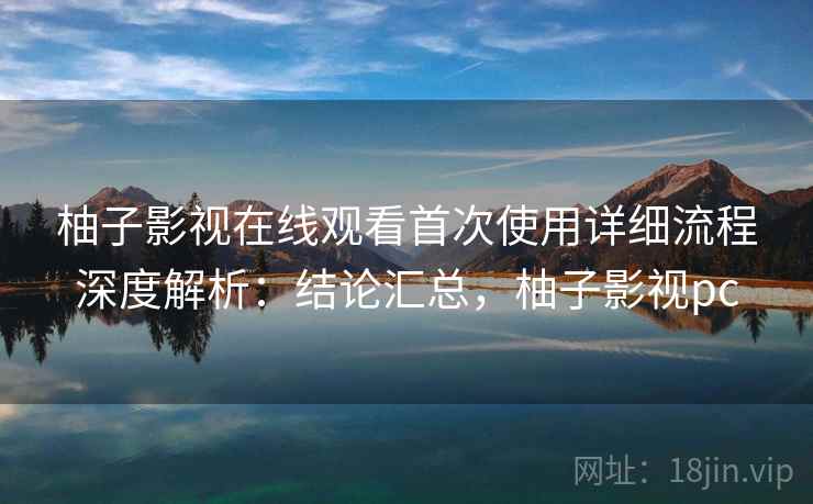 柚子影视在线观看首次使用详细流程深度解析:结论汇总,柚子影视pc 第2张 柚子影视在线观看首次使用详细流程深度解析:结论汇总,柚子影视pc 第2张