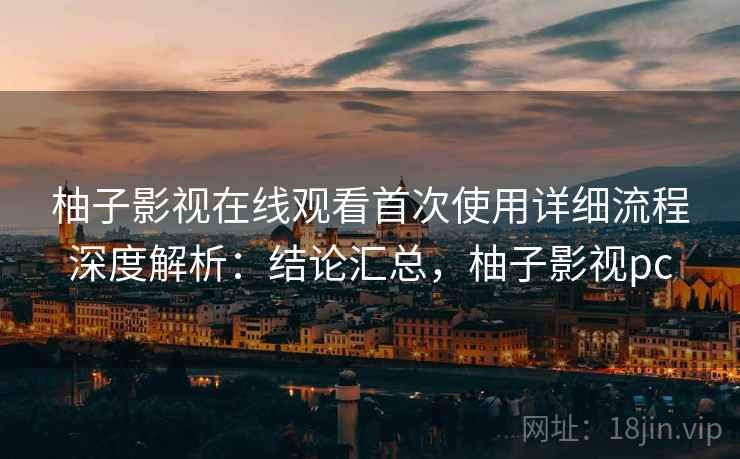 柚子影视在线观看首次使用详细流程深度解析:结论汇总,柚子影视pc 第1张 柚子影视在线观看首次使用详细流程深度解析:结论汇总,柚子影视pc 第1张
