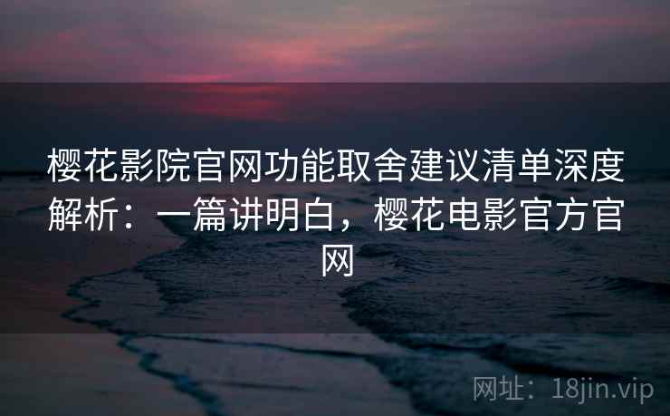 樱花影院官网功能取舍建议清单深度解析:一篇讲明白,樱花电影官方官网 第1张 樱花影院官网功能取舍建议清单深度解析:一篇讲明白,樱花电影官方官网 第1张