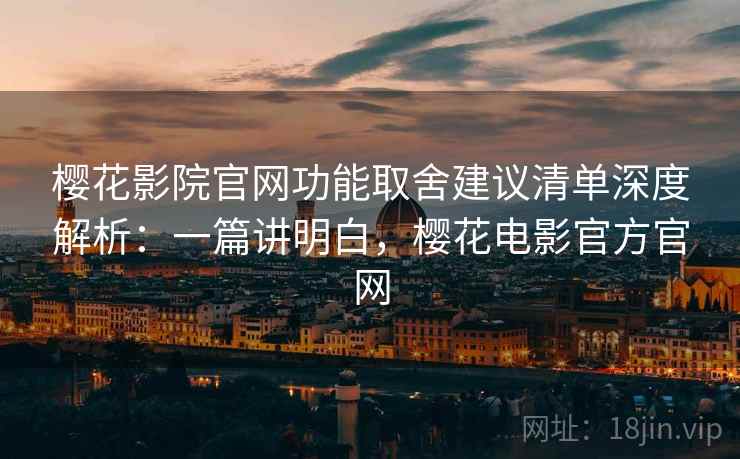 樱花影院官网功能取舍建议清单深度解析:一篇讲明白,樱花电影官方官网 第2张 樱花影院官网功能取舍建议清单深度解析:一篇讲明白,樱花电影官方官网 第2张