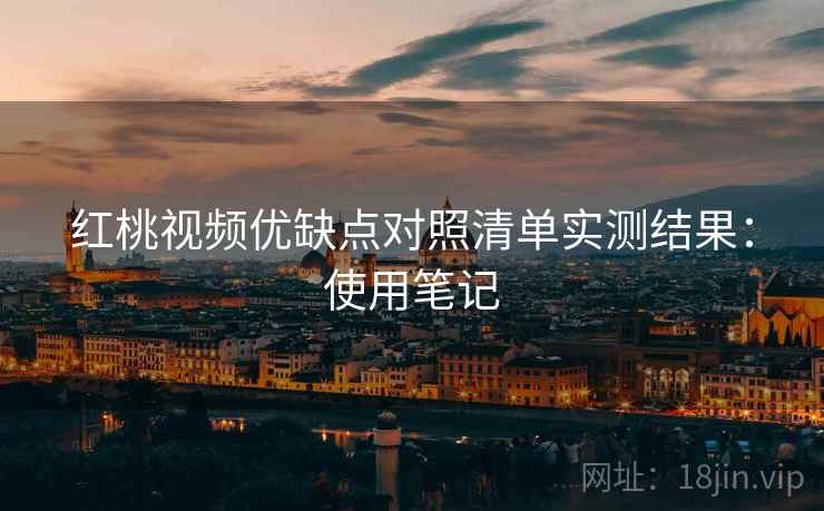 红桃视频优缺点对照清单实测结果:使用笔记 第1张 红桃视频优缺点对照清单实测结果:使用笔记 第1张