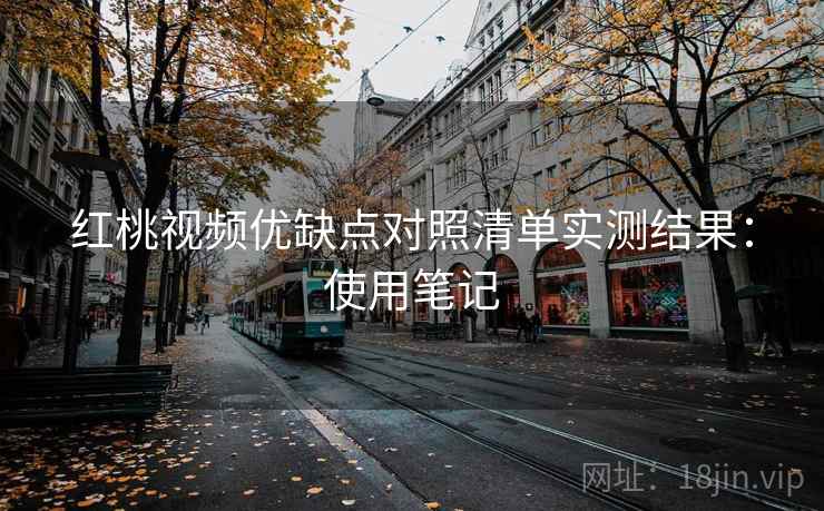 红桃视频优缺点对照清单实测结果:使用笔记 第2张 红桃视频优缺点对照清单实测结果:使用笔记 第2张