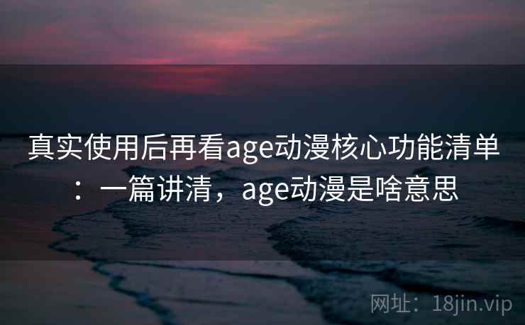 真实使用后再看age动漫核心功能清单:一篇讲清,age动漫是啥意思 第2张 真实使用后再看age动漫核心功能清单:一篇讲清,age动漫是啥意思 第2张