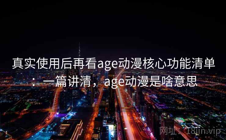 真实使用后再看age动漫核心功能清单:一篇讲清,age动漫是啥意思 第1张 真实使用后再看age动漫核心功能清单:一篇讲清,age动漫是啥意思 第1张