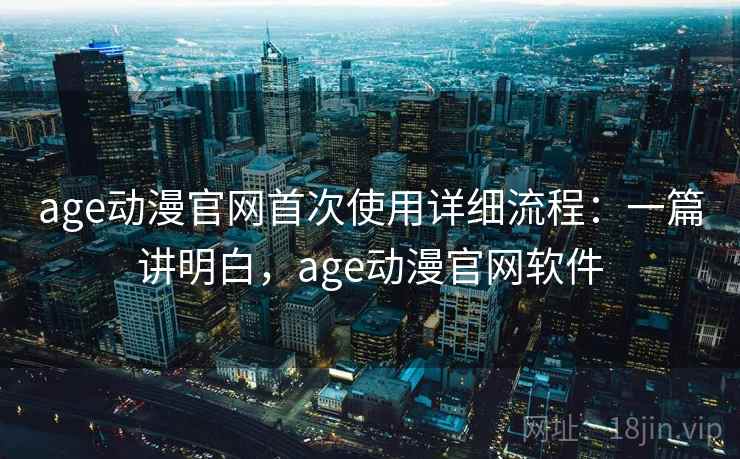 age动漫官网首次使用详细流程：一篇讲明白，age动漫官网软件  第1张