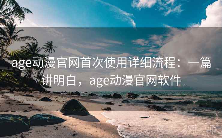 age动漫官网首次使用详细流程：一篇讲明白，age动漫官网软件  第2张