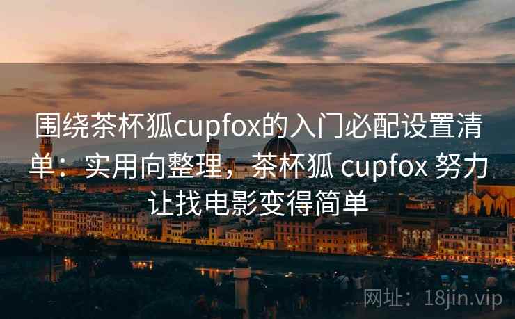 围绕茶杯狐cupfox的入门必配设置清单:实用向整理,茶杯狐 cupfox 努力让找电影变得简单 第2张 围绕茶杯狐cupfox的入门必配设置清单:实用向整理,茶杯狐 cupfox 努力让找电影变得简单 第2张