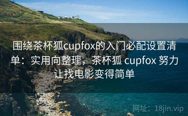 围绕茶杯狐cupfox的入门必配设置清单:实用向整理,茶杯狐 cupfox 努力让找电影变得简单 第1张 围绕茶杯狐cupfox的入门必配设置清单:实用向整理,茶杯狐 cupfox 努力让找电影变得简单 第1张