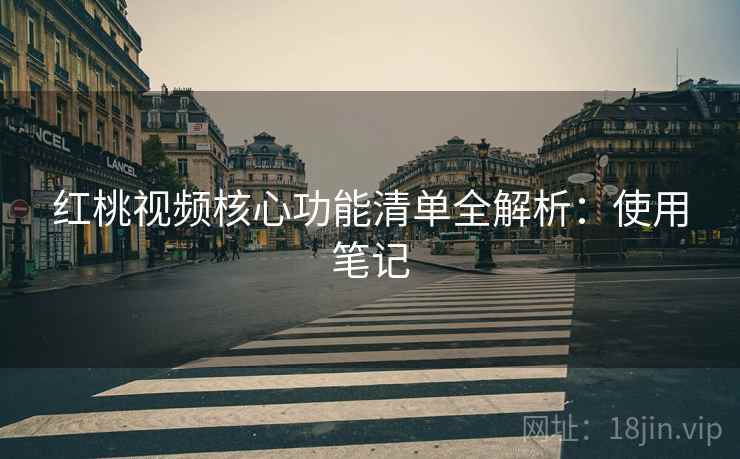 红桃视频核心功能清单全解析:使用笔记 第1张 红桃视频核心功能清单全解析:使用笔记 第1张