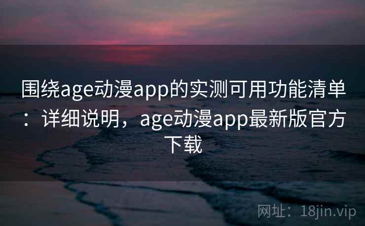 围绕age动漫app的实测可用功能清单：详细说明，age动漫app最新版官方下载  第2张