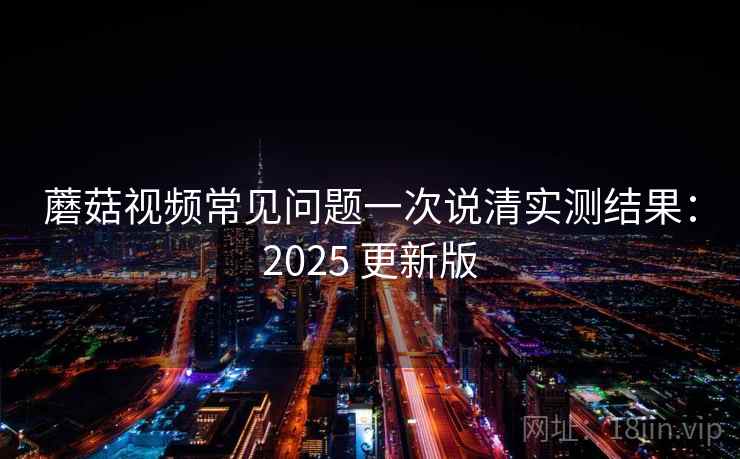 蘑菇视频常见问题一次说清实测结果:2025 更新版 第2张 蘑菇视频常见问题一次说清实测结果:2025 更新版 第2张
