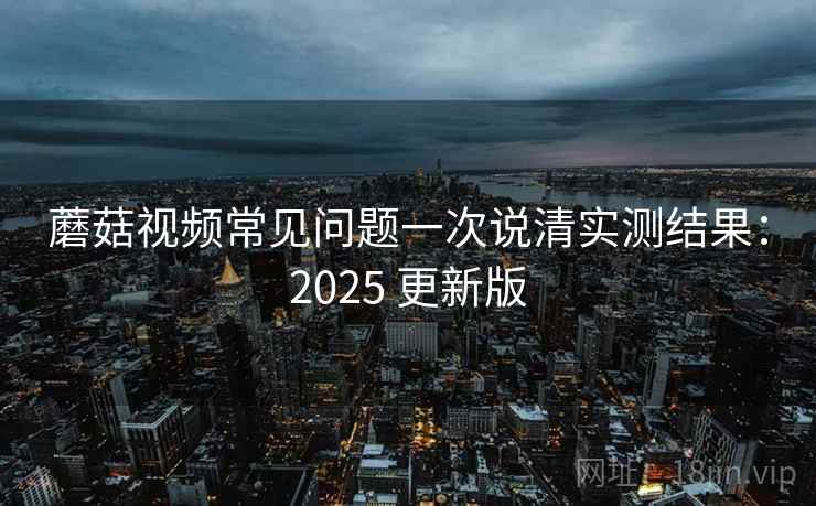 蘑菇视频常见问题一次说清实测结果:2025 更新版 第1张 蘑菇视频常见问题一次说清实测结果:2025 更新版 第1张