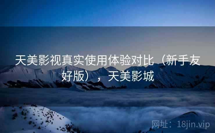 天美影视真实使用体验对比（新手友好版），天美影城  第1张