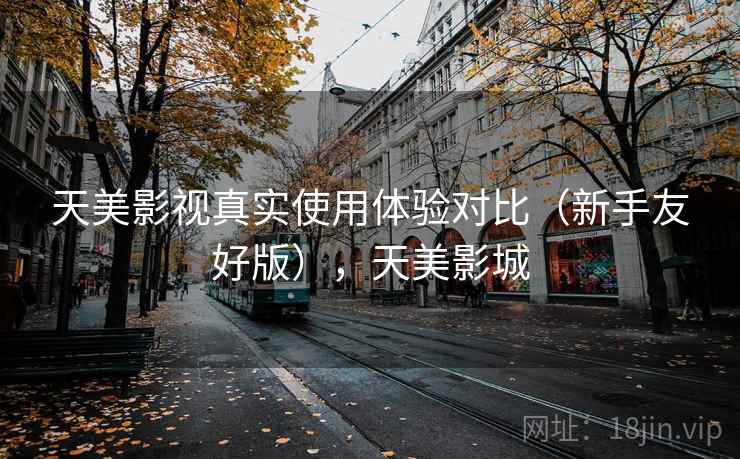 天美影视真实使用体验对比（新手友好版），天美影城  第2张