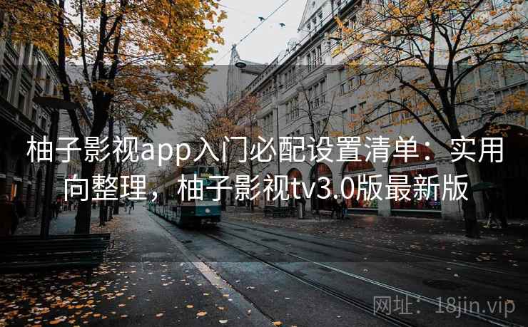 柚子影视app入门必配设置清单:实用向整理,柚子影视tv3.0版最新版 第2张 柚子影视app入门必配设置清单:实用向整理,柚子影视tv3.0版最新版 第2张
