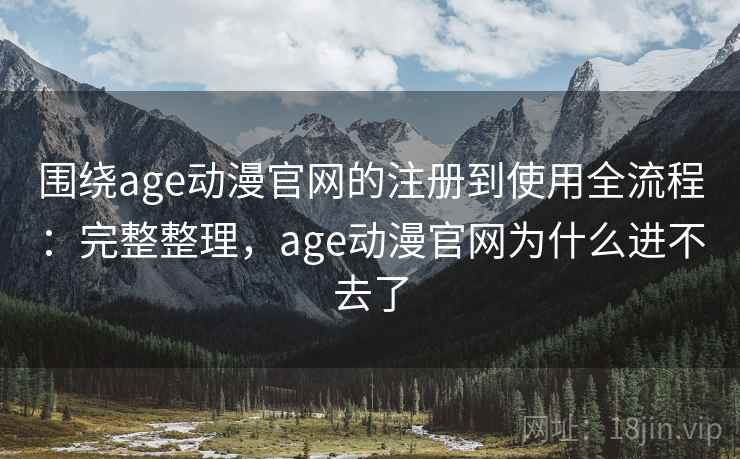 围绕age动漫官网的注册到使用全流程:完整整理,age动漫官网为什么进不去了 第1张 围绕age动漫官网的注册到使用全流程:完整整理,age动漫官网为什么进不去了 第1张