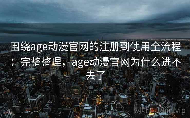 围绕age动漫官网的注册到使用全流程:完整整理,age动漫官网为什么进不去了 第2张 围绕age动漫官网的注册到使用全流程:完整整理,age动漫官网为什么进不去了 第2张