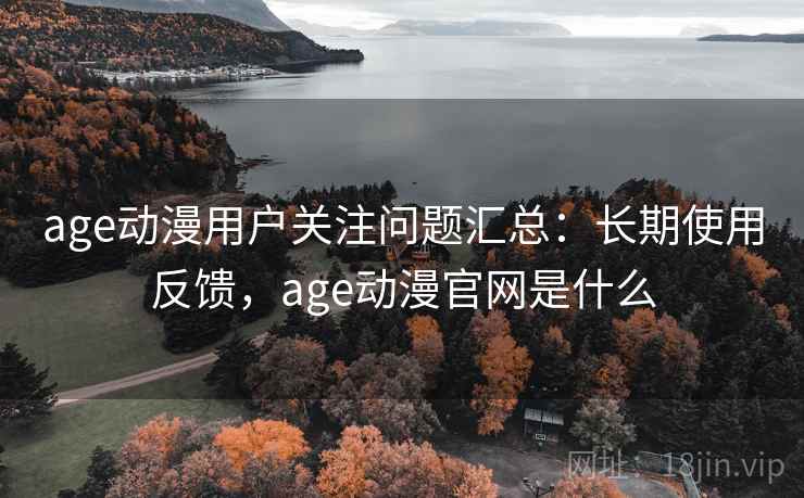 age动漫用户关注问题汇总:长期使用反馈,age动漫官网是什么 第1张 age动漫用户关注问题汇总:长期使用反馈,age动漫官网是什么 第1张