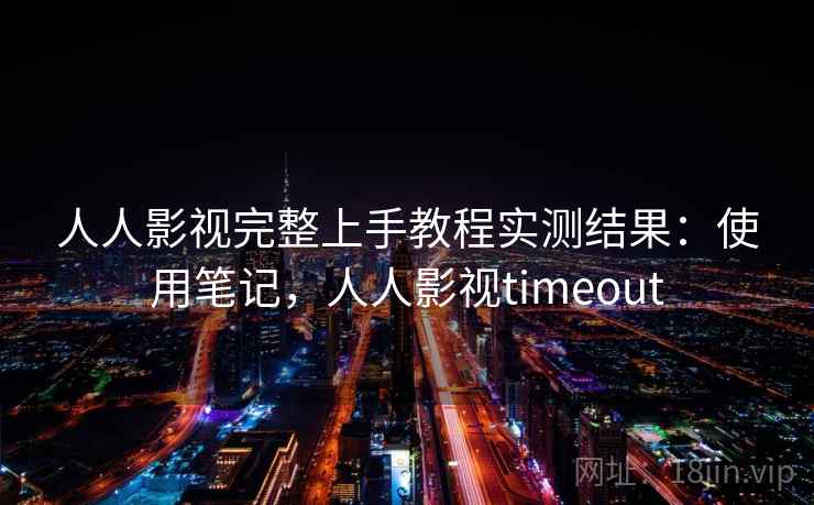 人人影视完整上手教程实测结果：使用笔记，人人影视timeout  第2张
