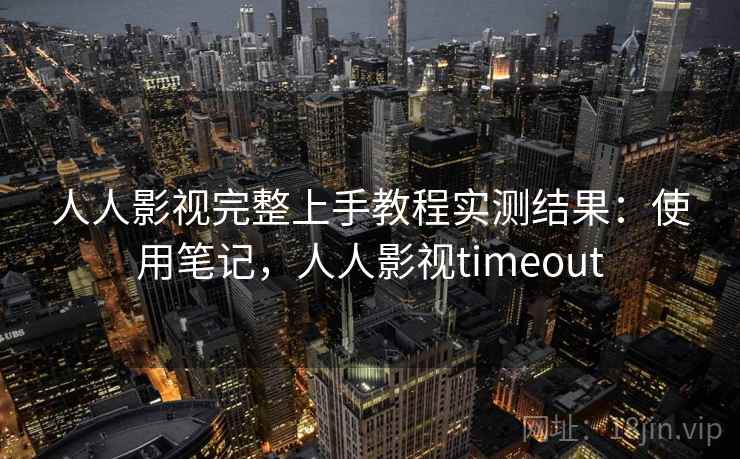 人人影视完整上手教程实测结果：使用笔记，人人影视timeout  第1张