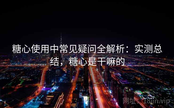 糖心使用中常见疑问全解析:实测总结,糖心是干嘛的 第1张 糖心使用中常见疑问全解析:实测总结,糖心是干嘛的 第1张