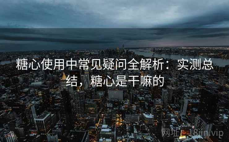糖心使用中常见疑问全解析:实测总结,糖心是干嘛的 第2张 糖心使用中常见疑问全解析:实测总结,糖心是干嘛的 第2张