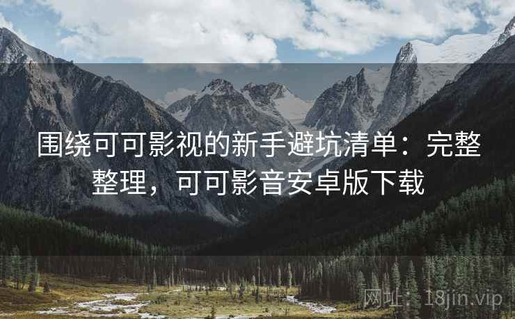 围绕可可影视的新手避坑清单:完整整理,可可影音安卓版下载 第2张 围绕可可影视的新手避坑清单:完整整理,可可影音安卓版下载 第2张